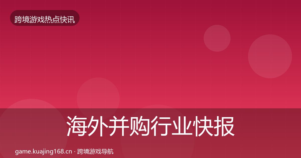 海外并购行业快报全攻略·第2559篇