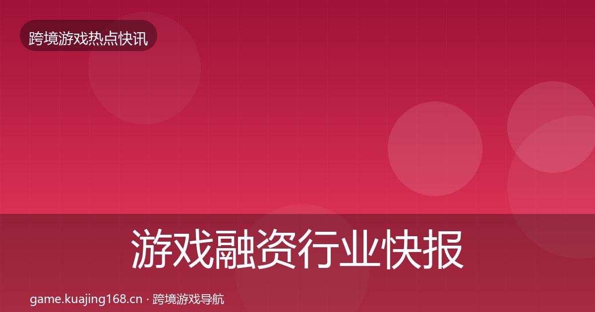 游戏融资行业快报实践指南·第2559篇