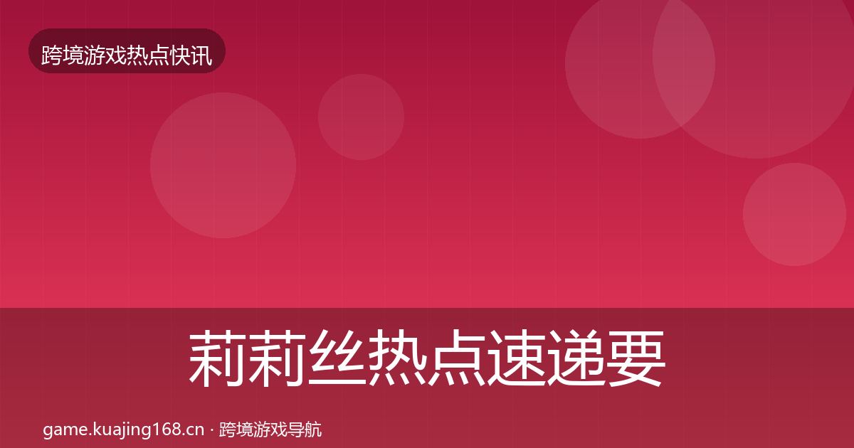 莉莉丝热点速递要点梳理·第2561篇
