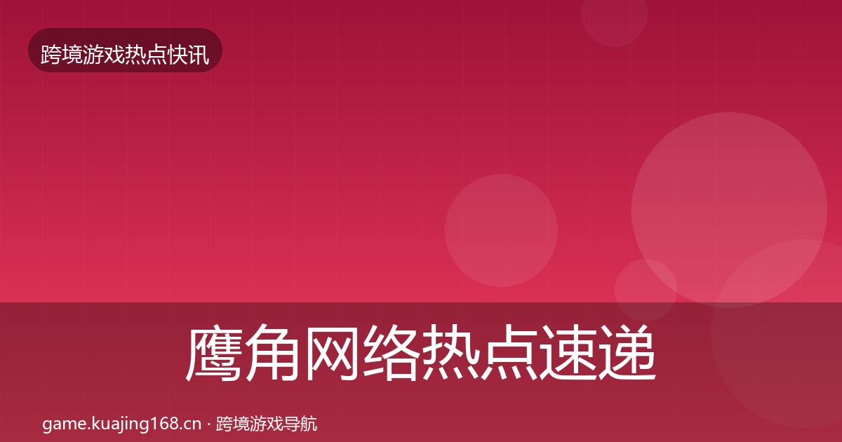 鹰角网络热点速递要点梳理·第2562篇