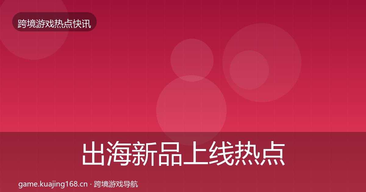出海新品上线热点速递入门到进阶·第2563篇