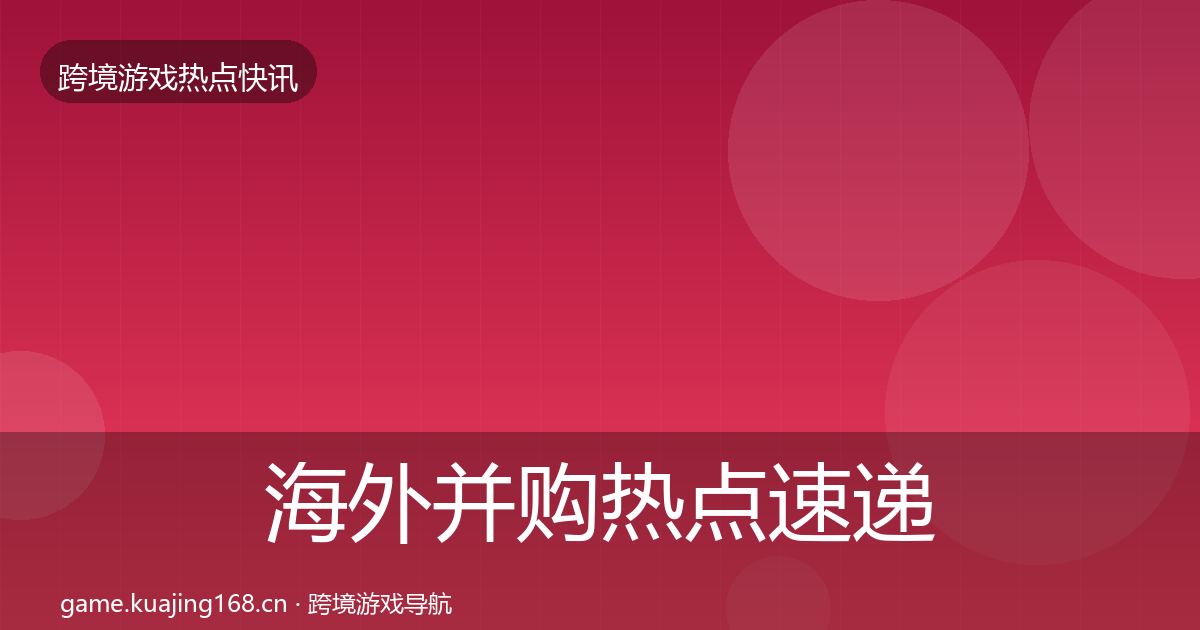 海外并购热点速递全攻略·第2564篇