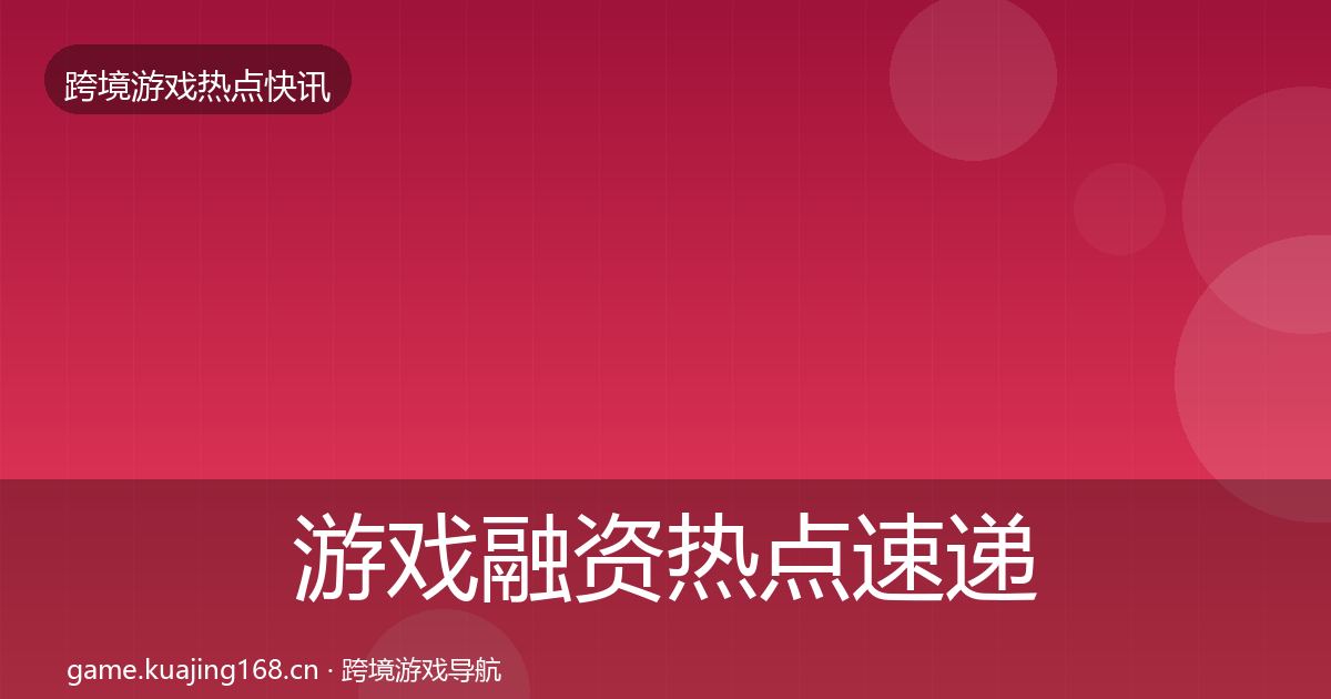 游戏融资热点速递实践指南·第2564篇