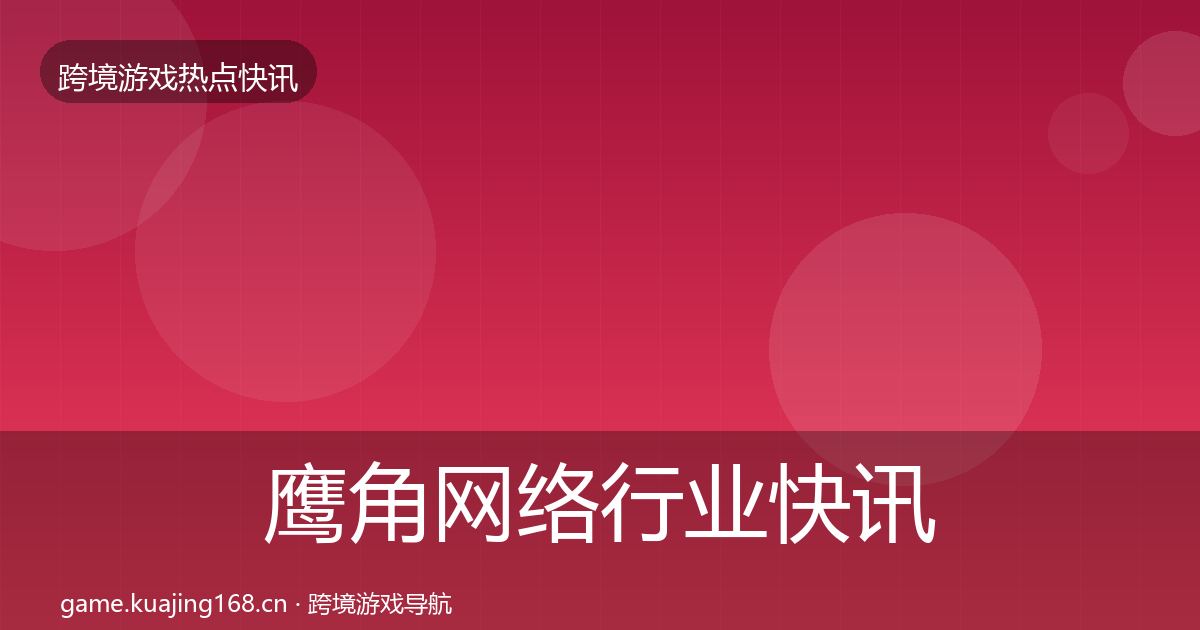 鹰角网络行业快讯要点梳理·第2567篇