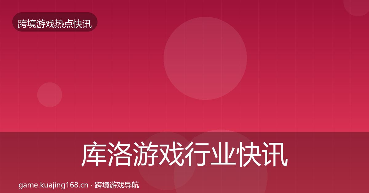 库洛游戏行业快讯入门到进阶·第2567篇