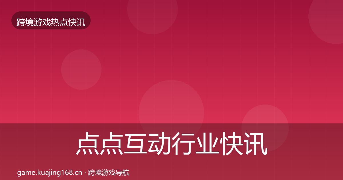 点点互动行业快讯全攻略·第2568篇