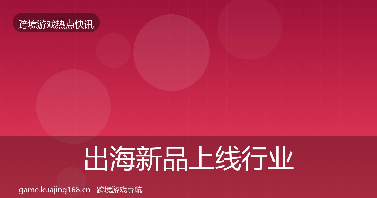 出海新品上线行业快讯入门到进阶·第2568篇