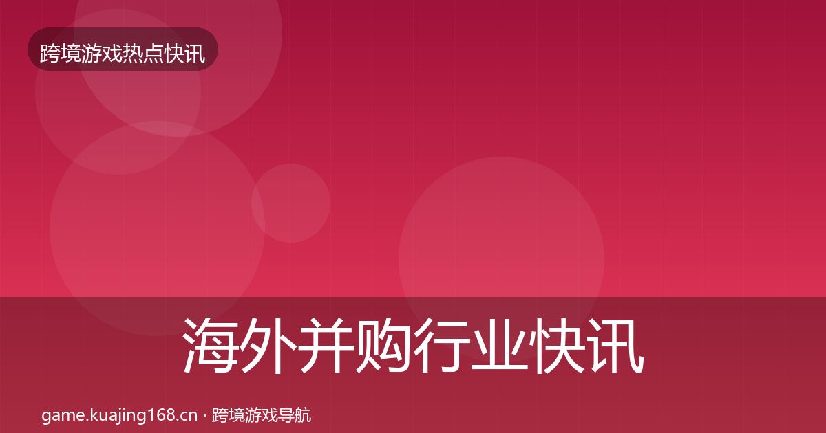 海外并购行业快讯全攻略·第2569篇
