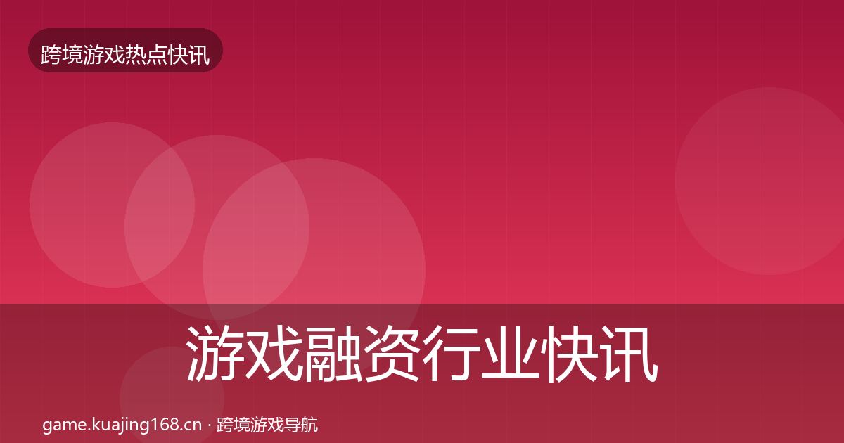 游戏融资行业快讯实践指南·第2569篇