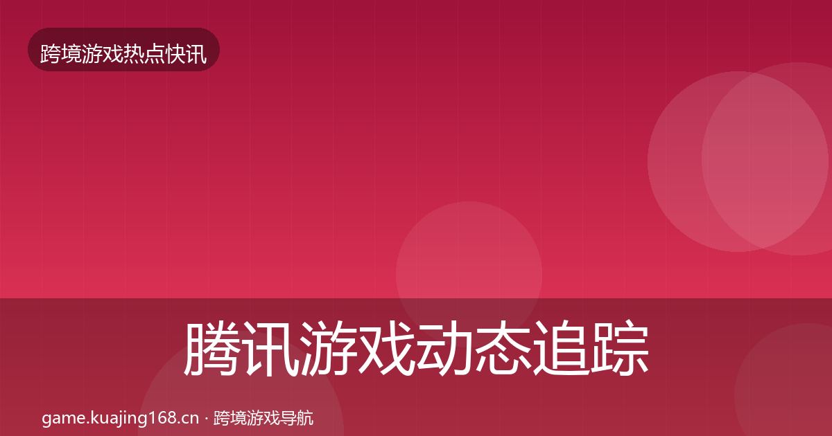 腾讯游戏动态追踪全攻略·第2571篇