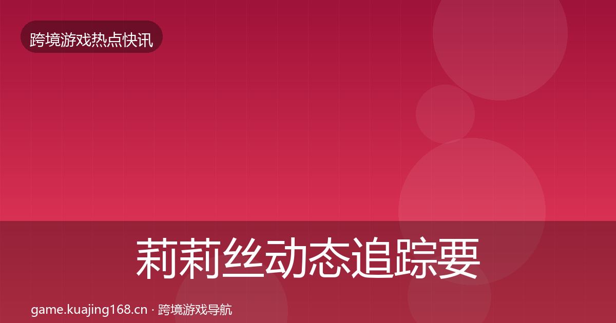 莉莉丝动态追踪要点梳理·第2571篇