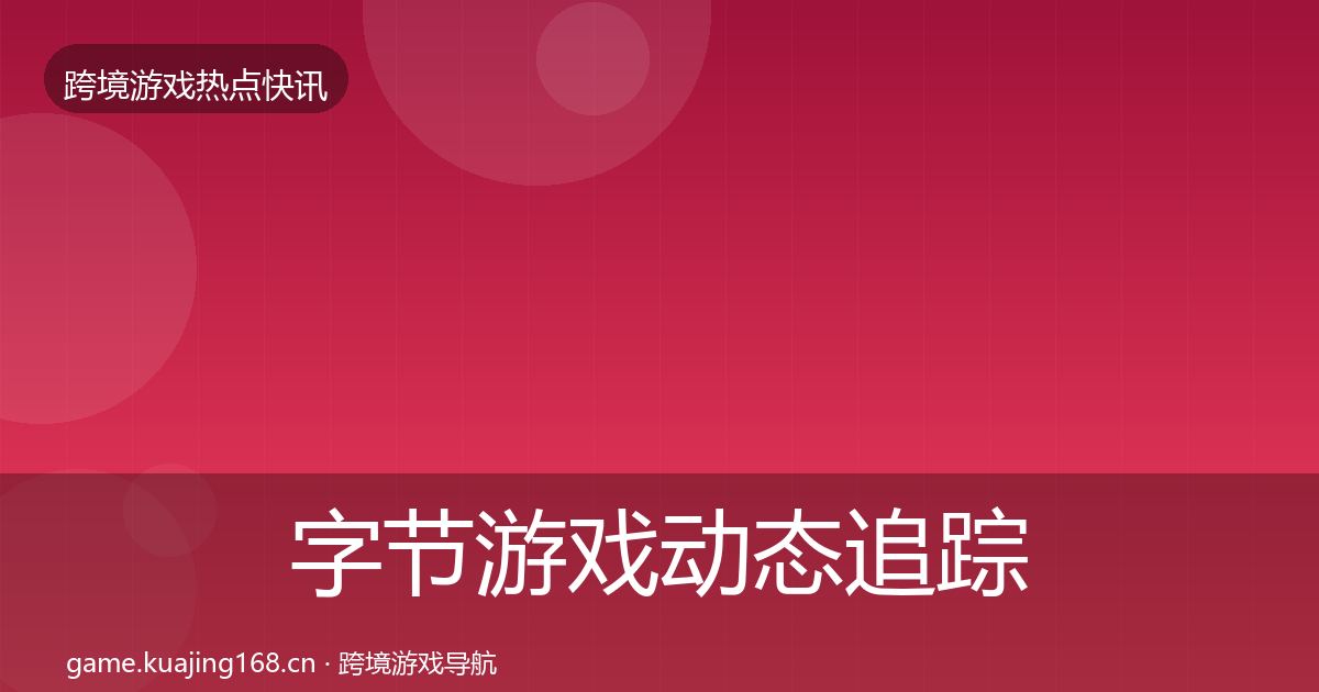 字节游戏动态追踪实践指南·第2572篇