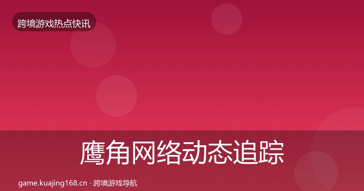 鹰角网络动态追踪要点梳理·第2572篇