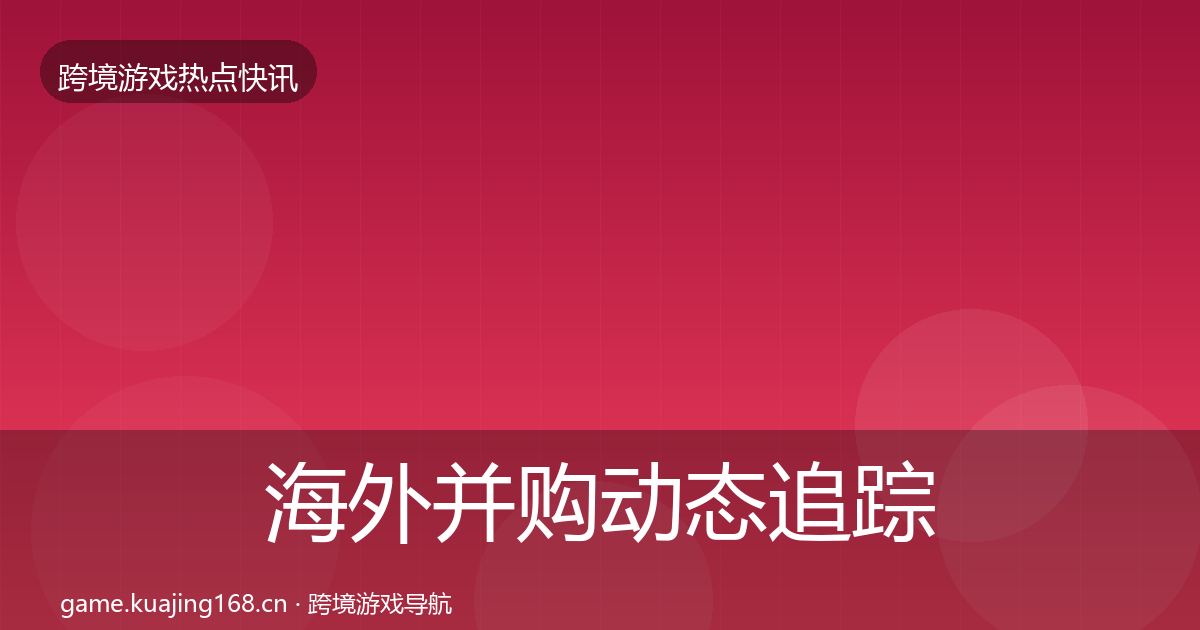 海外并购动态追踪全攻略·第2574篇
