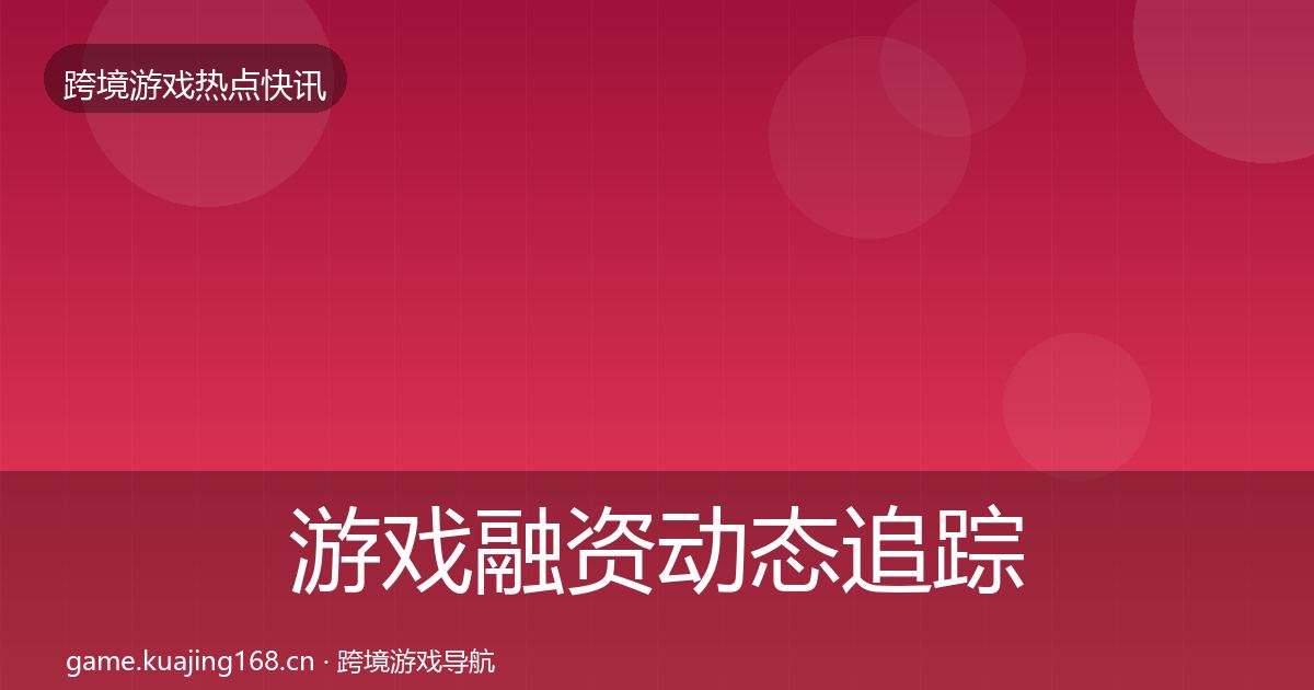 游戏融资动态追踪实践指南·第2574篇