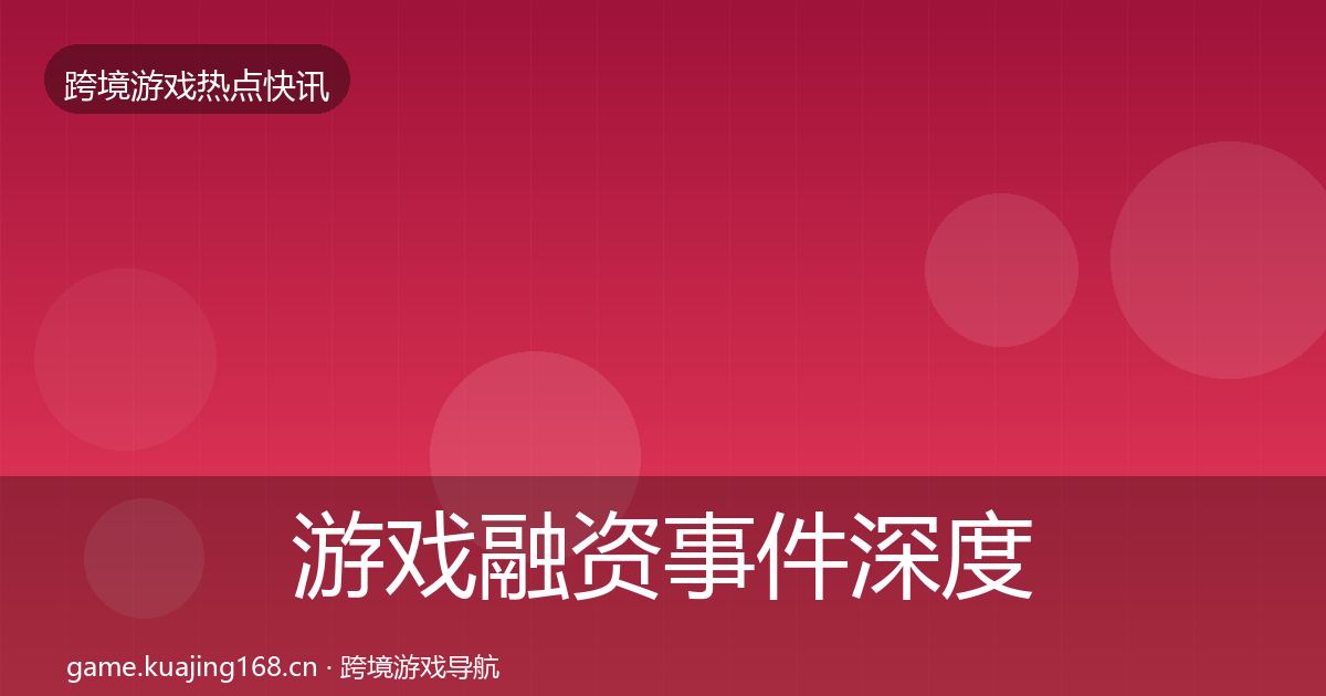 游戏融资事件深度解读实践指南·第2579篇