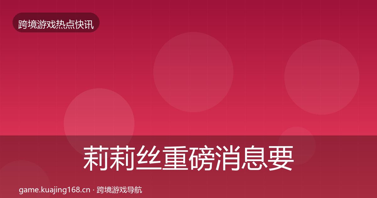 莉莉丝重磅消息要点梳理·第2581篇