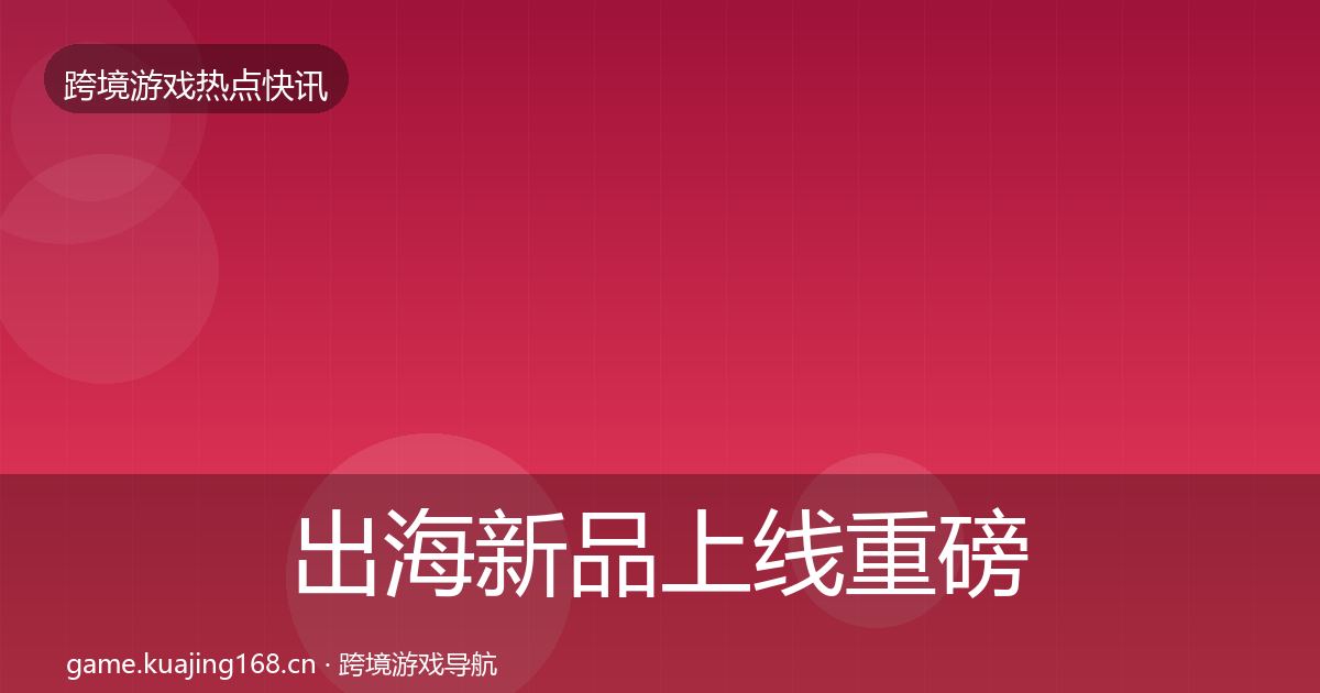 出海新品上线重磅消息入门到进阶·第2583篇