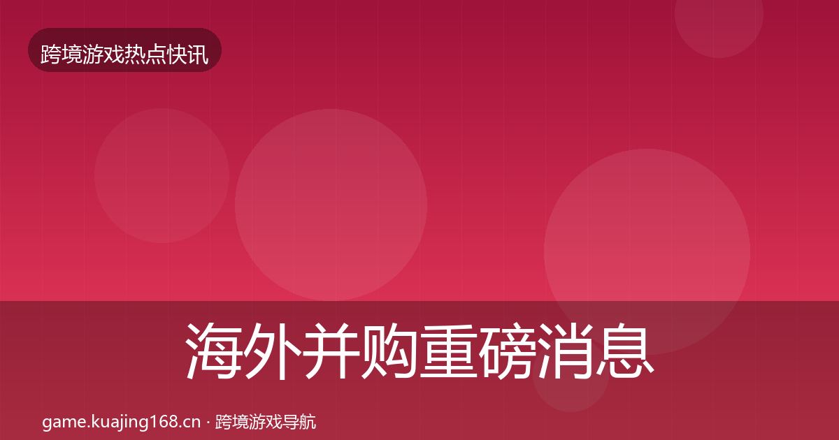 海外并购重磅消息全攻略·第2584篇