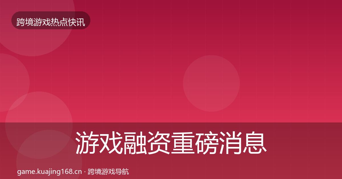 游戏融资重磅消息实践指南·第2584篇