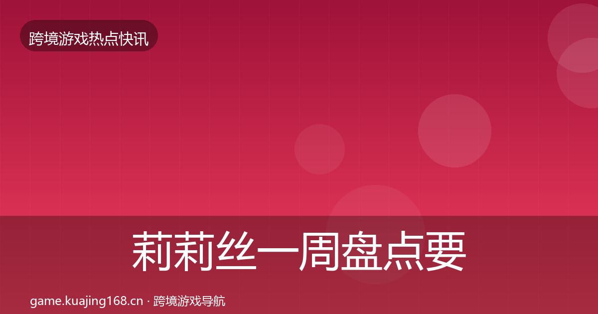 莉莉丝一周盘点要点梳理·第2586篇