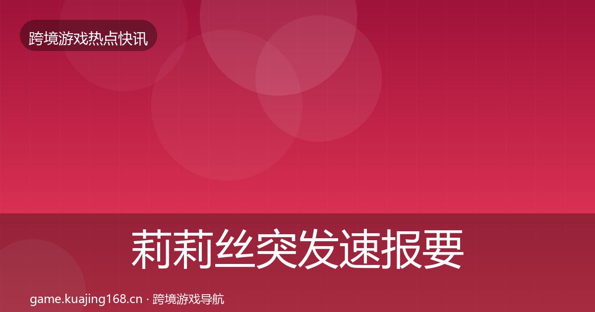 莉莉丝突发速报要点梳理·第2591篇