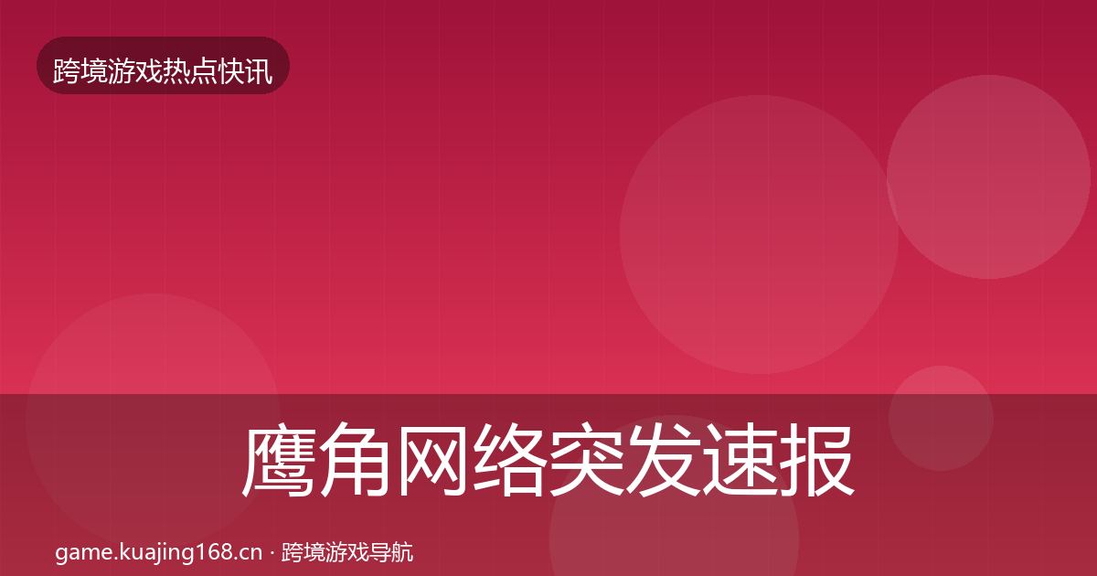 鹰角网络突发速报要点梳理·第2592篇