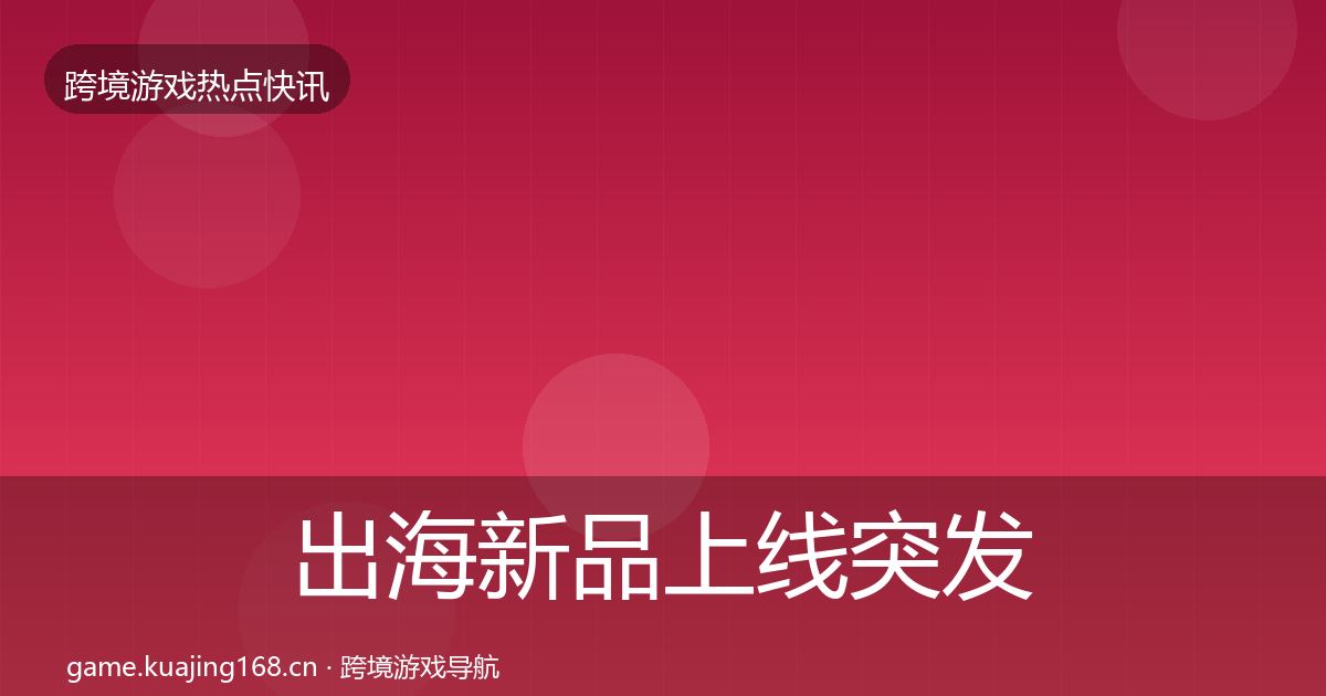 出海新品上线突发速报入门到进阶·第2593篇