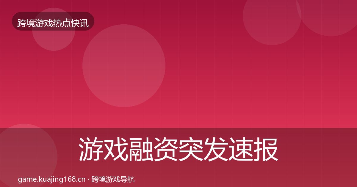 游戏融资突发速报实践指南·第2594篇