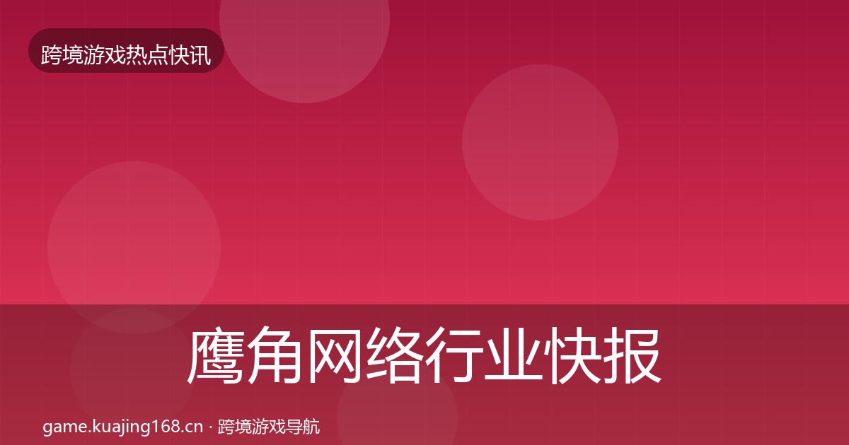 鹰角网络行业快报要点梳理·第2597篇