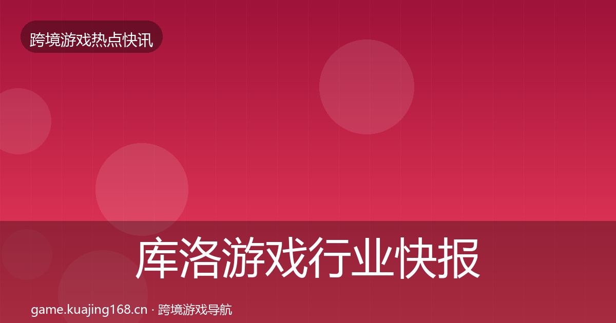 库洛游戏行业快报入门到进阶·第2597篇