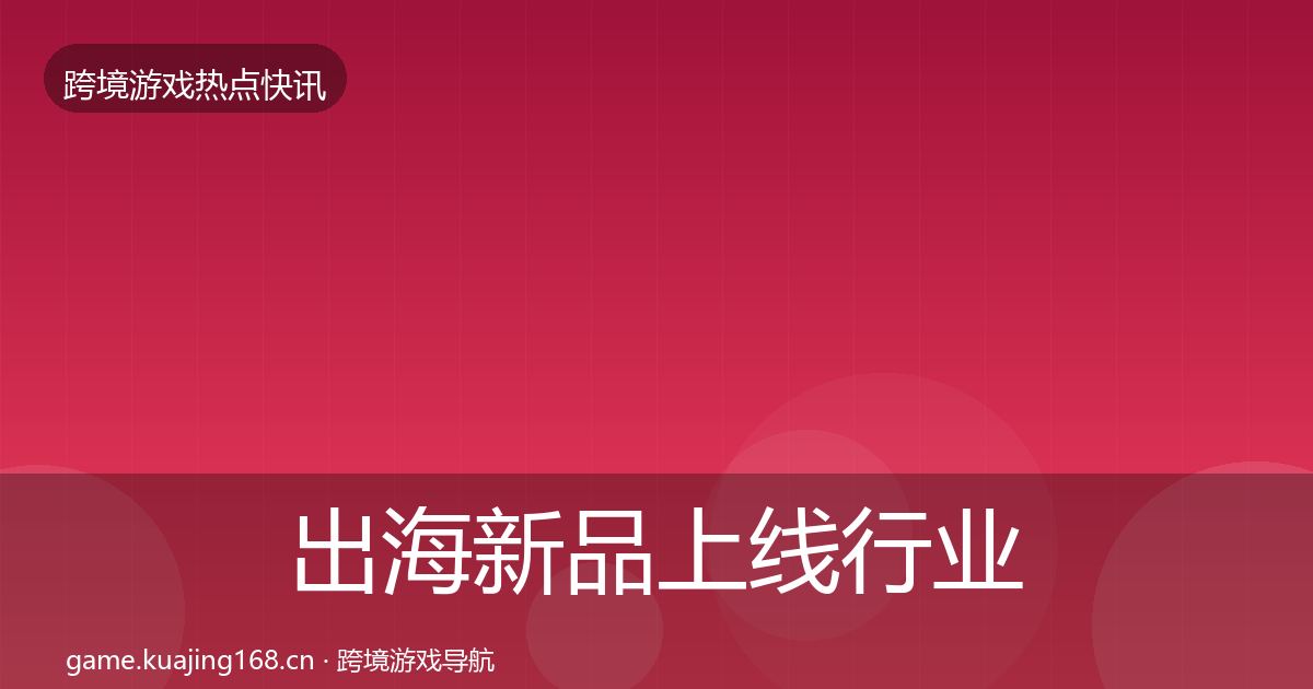 出海新品上线行业快报入门到进阶·第2598篇