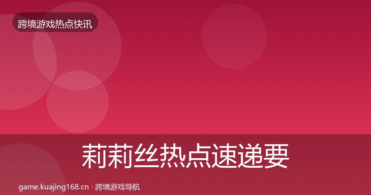 莉莉丝热点速递要点梳理·第2601篇