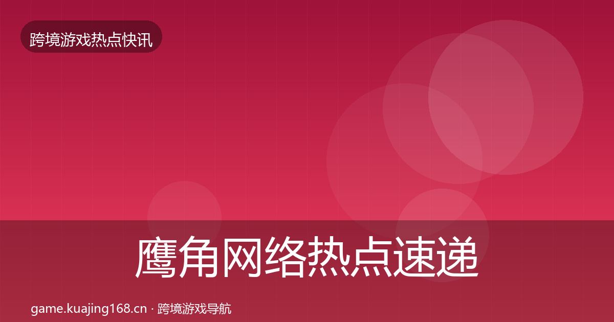 鹰角网络热点速递要点梳理·第2602篇