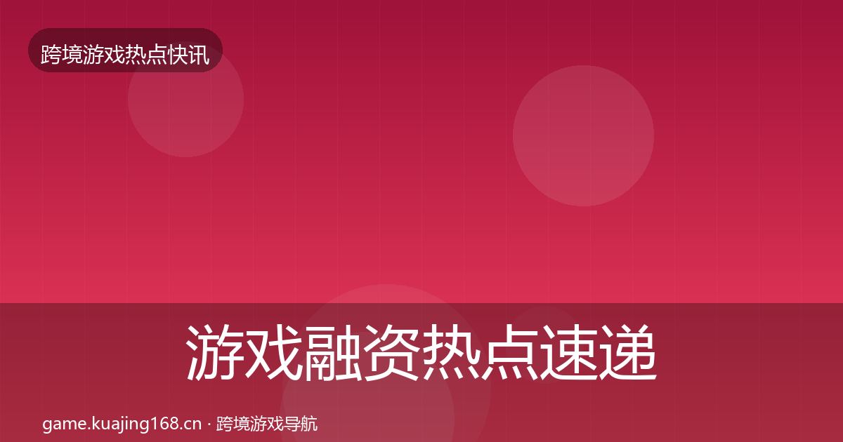 游戏融资热点速递实践指南·第2604篇