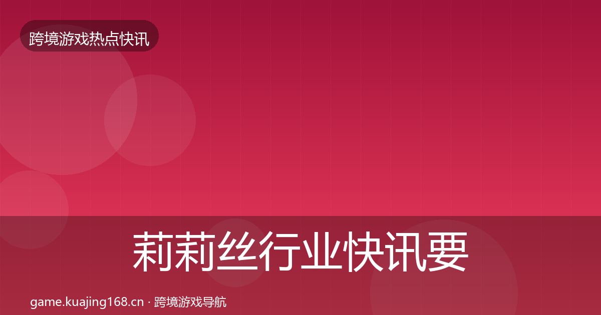 莉莉丝行业快讯要点梳理·第2606篇