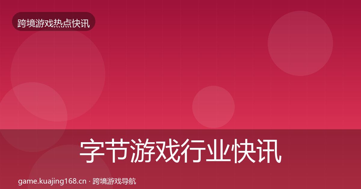字节游戏行业快讯实践指南·第2607篇