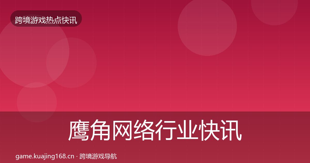 鹰角网络行业快讯要点梳理·第2607篇