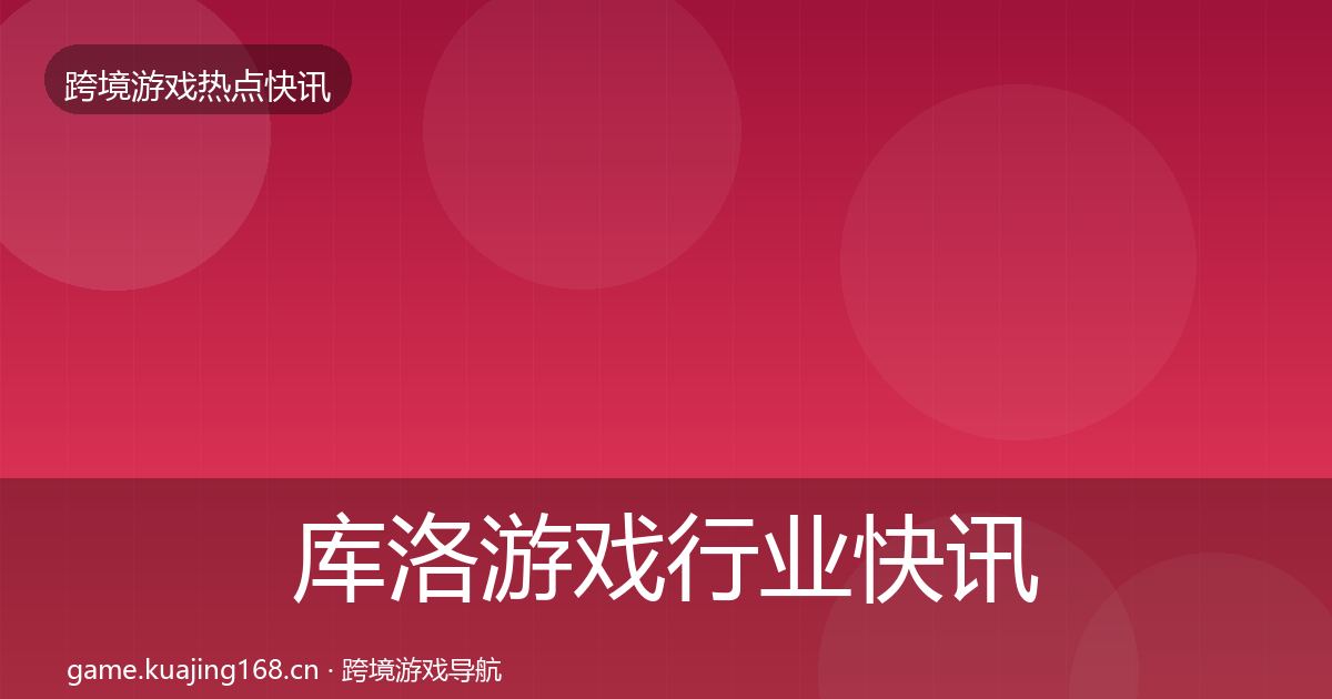 库洛游戏行业快讯入门到进阶·第2607篇