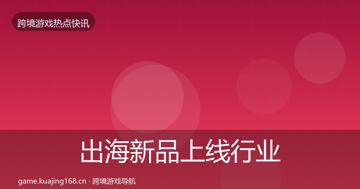 出海新品上线行业快讯入门到进阶·第2608篇