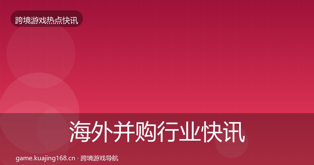 海外并购行业快讯全攻略·第2609篇