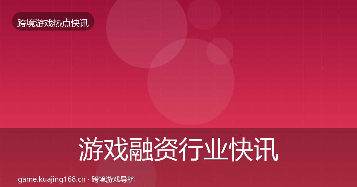 游戏融资行业快讯实践指南·第2609篇