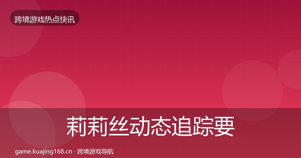 莉莉丝动态追踪要点梳理·第2611篇