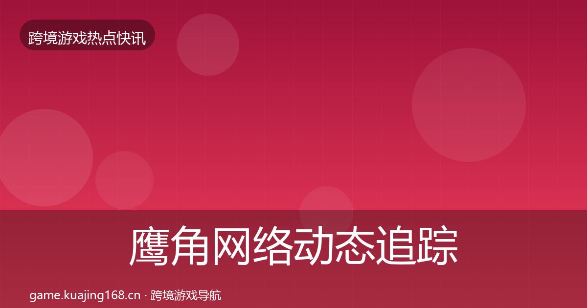 鹰角网络动态追踪要点梳理·第2612篇