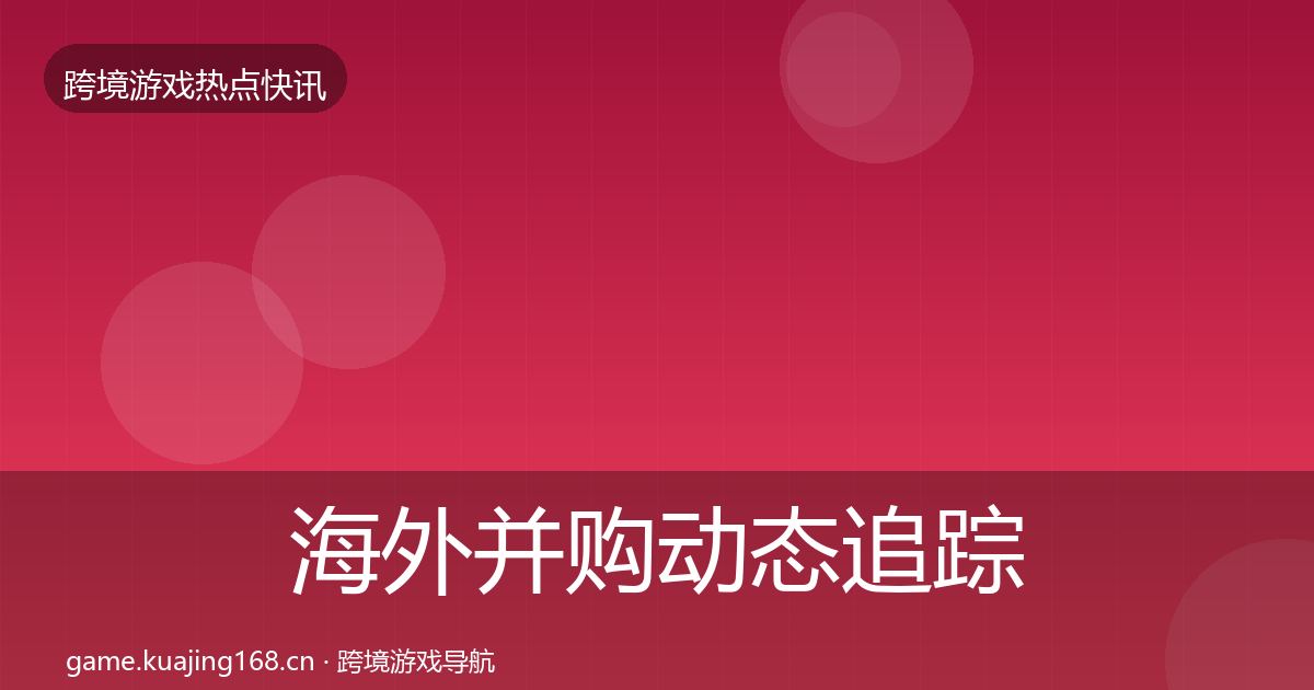 海外并购动态追踪全攻略·第2614篇