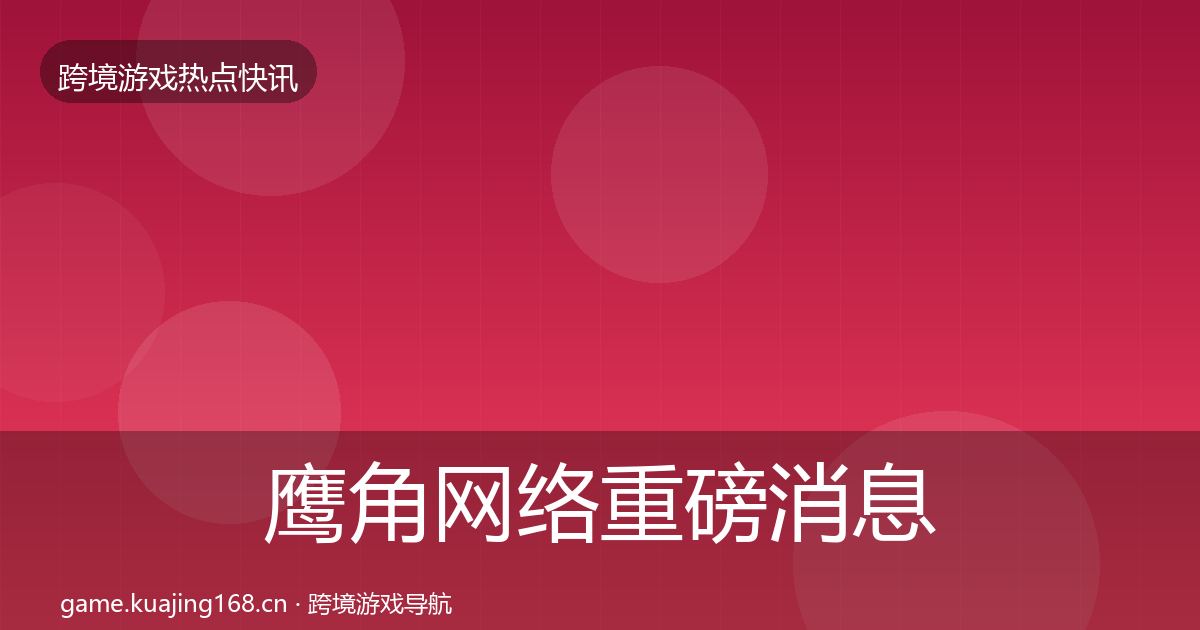 鹰角网络重磅消息要点梳理·第2622篇