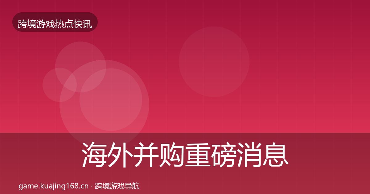 海外并购重磅消息全攻略·第2624篇
