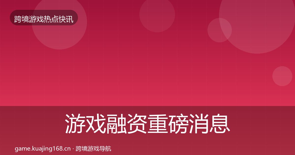 游戏融资重磅消息实践指南·第2624篇