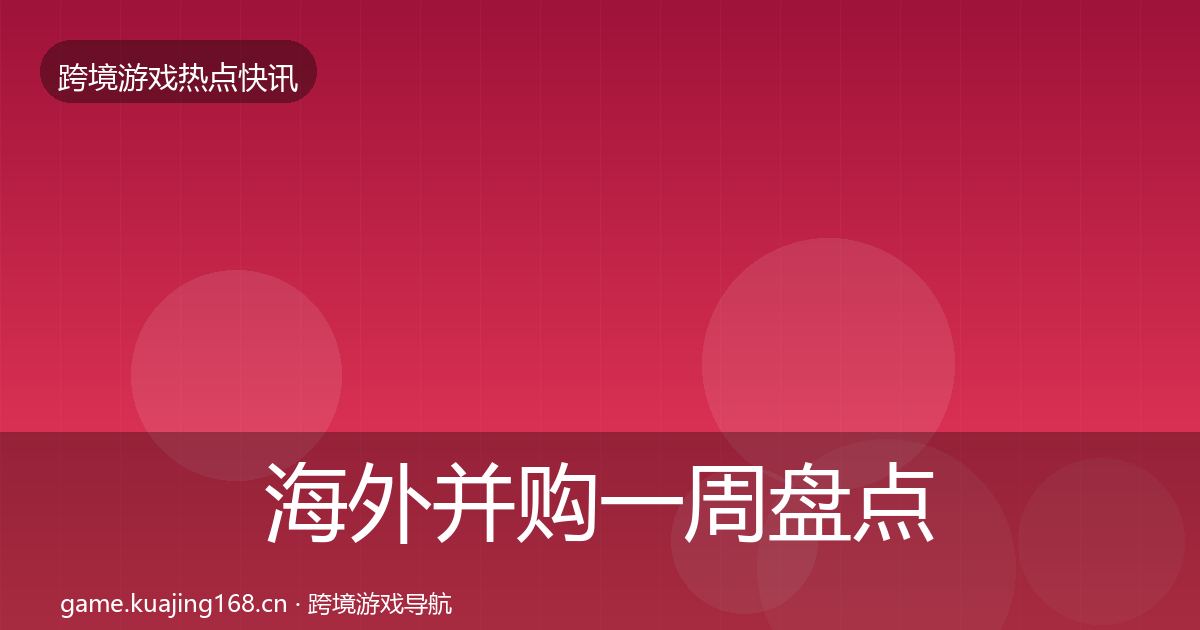 海外并购一周盘点全攻略·第2629篇