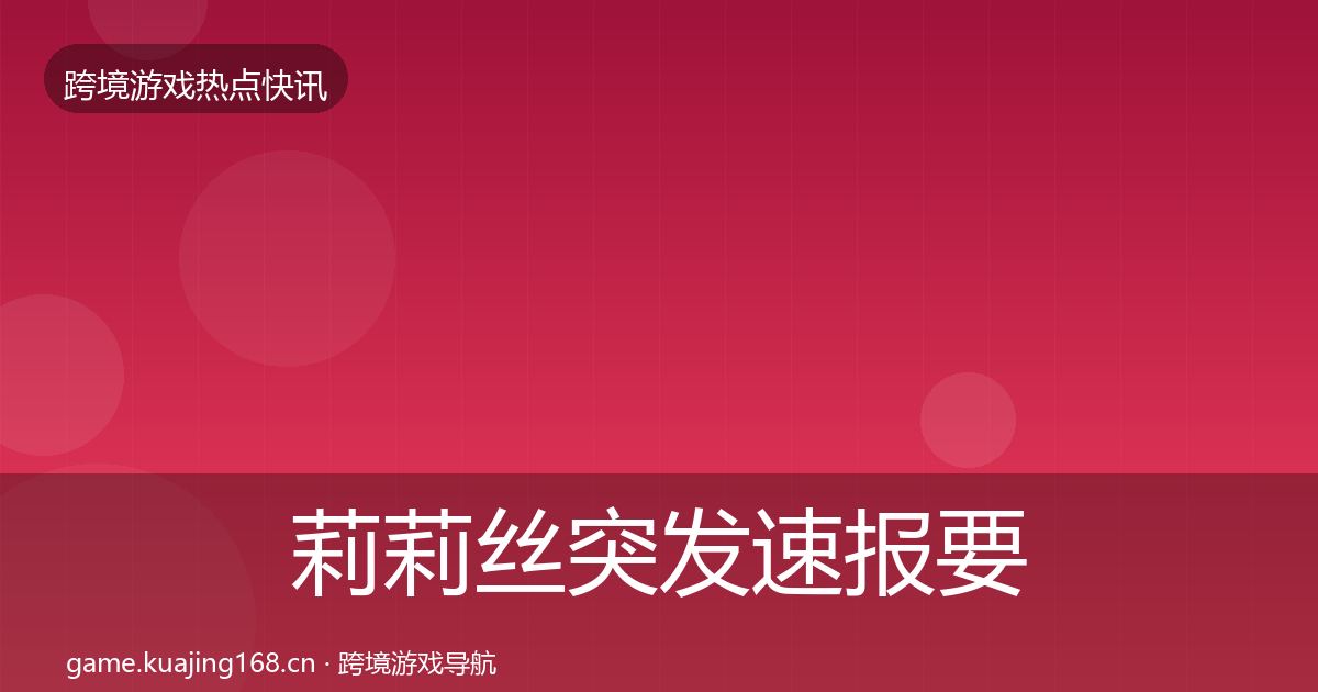 莉莉丝突发速报要点梳理·第2631篇